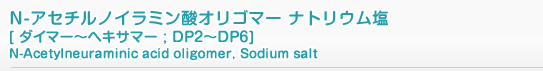 N-アセチルノイラミン酸オリゴマー ナトリウム塩 [ ダイマー〜ヘキサマー ; DP2〜DP6 ]　N-Acetylneuraminic acid oligomer, Sodium salt